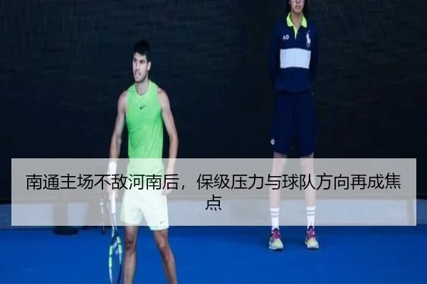 南通主场不敌河南后，保级压力与球队方向再成焦点